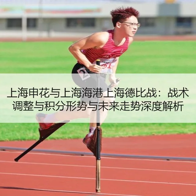 上海申花与上海海港上海德比战：战术调整与积分形势与未来走势深度解析